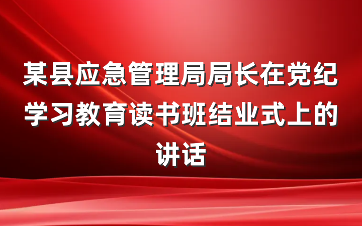 某县应急管理局局长在党纪学习教育读书班结业式上的讲话