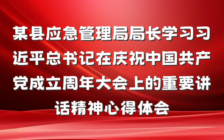 某县应急管理局局长学习习近平总书记在庆祝中国共产党成立周年大会上的重要讲话精神心得体会