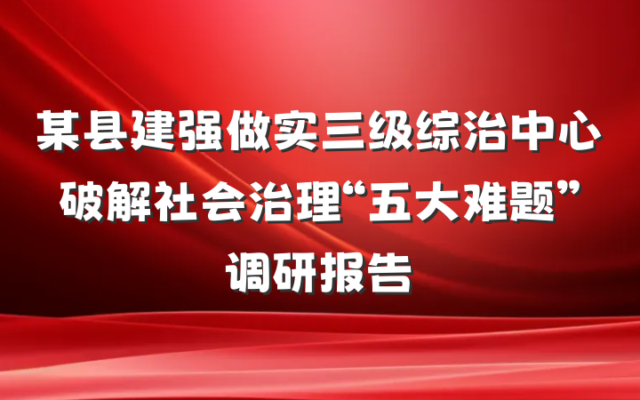 某县建强做实三级综治中心破解社会治理“五大难题”调研报告