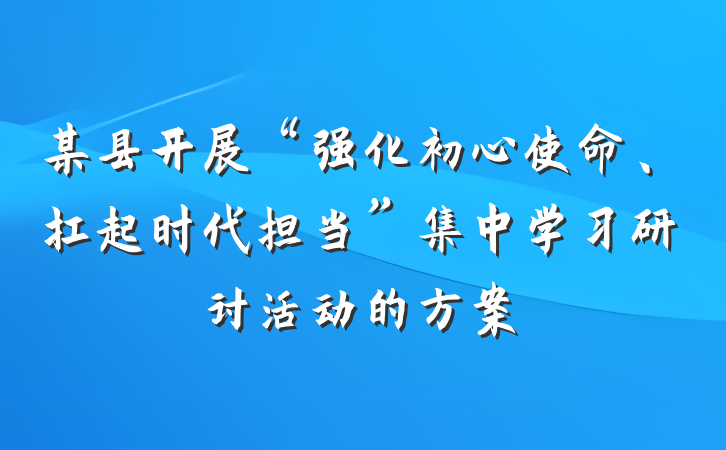 某县开展“强化初心使命、扛起时代担当”集中学习研讨活动的方案