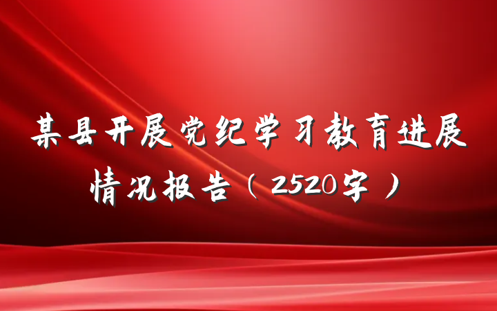 某县开展党纪学习教育进展情况报告(2520字)