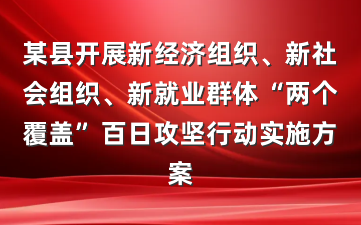 某县开展新经济组织、新社会组织、新就业群体“两个覆盖”百日攻坚行动实施方案