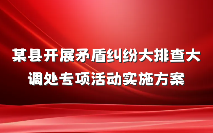 某县开展矛盾纠纷大排查大调处专项活动实施方案
