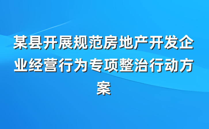 某县开展规范房地产开发企业经营行为专项整治行动方案