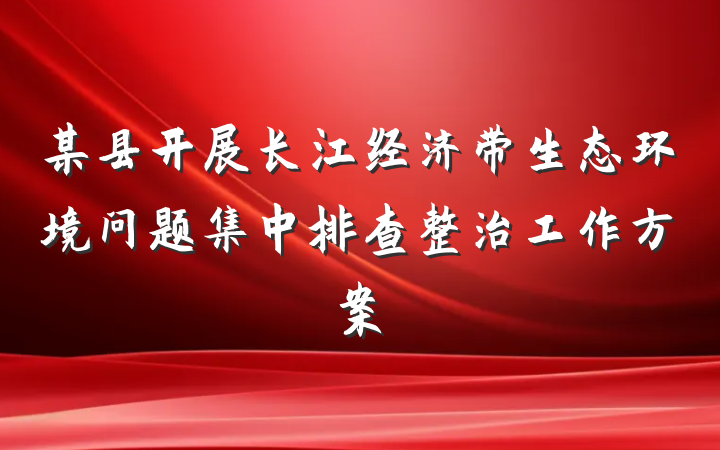 某县开展长江经济带生态环境问题集中排查整治工作方案