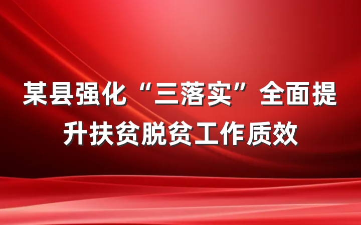 某县强化“三落实”全面提升扶贫脱贫工作质效
