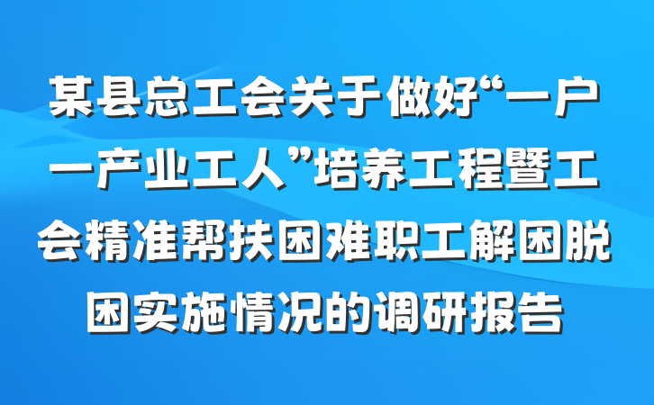 某县总工会关于做好“一户一产业工人”培养工程暨工会精准帮扶困难职工解困脱困实施情况的调研报告