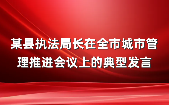 某县执法局长在全市城市管理推进会议上的典型发言