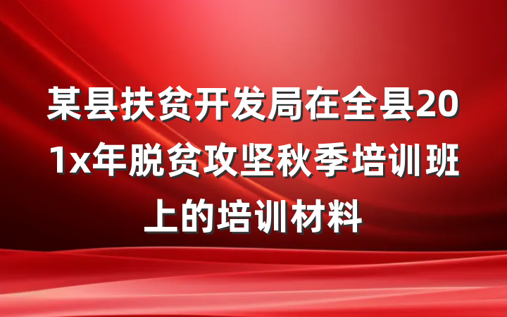 某县扶贫开发局在全县201x年脱贫攻坚秋季培训班上的培训材料