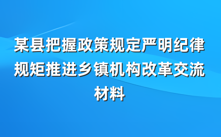 某县把握政策规定严明纪律规矩推进乡镇机构改革交流材料