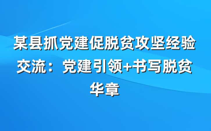 某县抓党建促脱贫攻坚经验交流：党建引领 书写脱贫华章