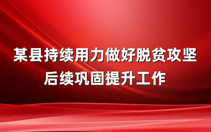 某县持续用力做好脱贫攻坚后续巩固提升工作