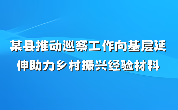 某县推动巡察工作向基层延伸助力乡村振兴经验材料