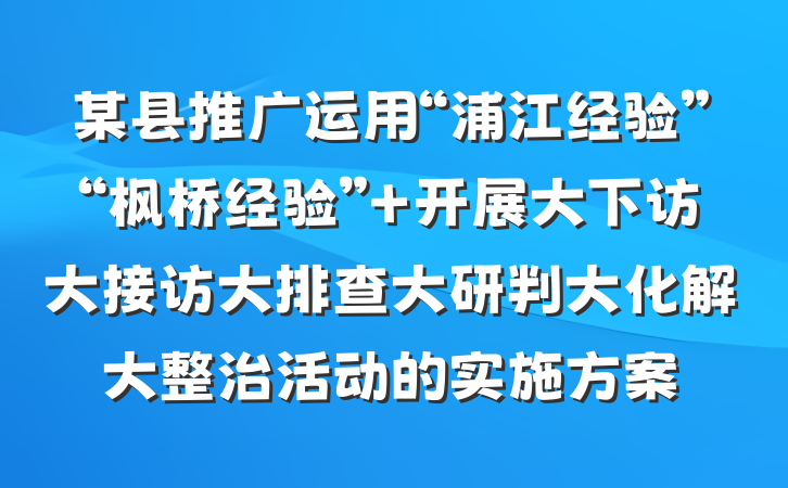 某县推广运用“浦江经验”“枫桥经验” 开展大下访大接访大排查大研判大化解大整治活动的实施方案
