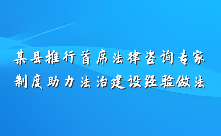 某县推行首席法律咨询专家制度助力法治建设经验做法