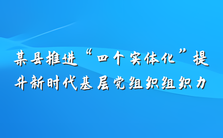 某县推进“四个实体化”提升新时代基层党组织组织力