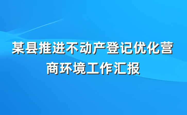 某县推进不动产登记优化营商环境工作汇报
