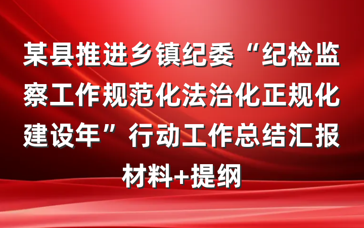 某县推进乡镇纪委“纪检监察工作规范化法治化正规化建设年”行动工作总结汇报材料 提纲