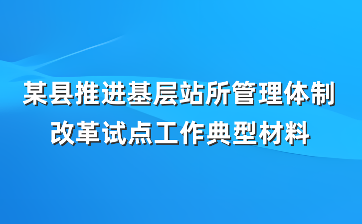 某县推进基层站所管理体制改革试点工作典型材料