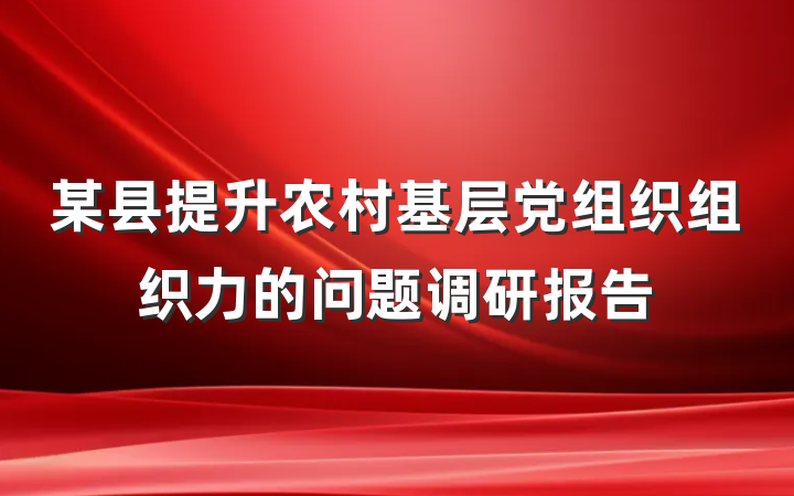 某县提升农村基层党组织组织力的问题调研报告