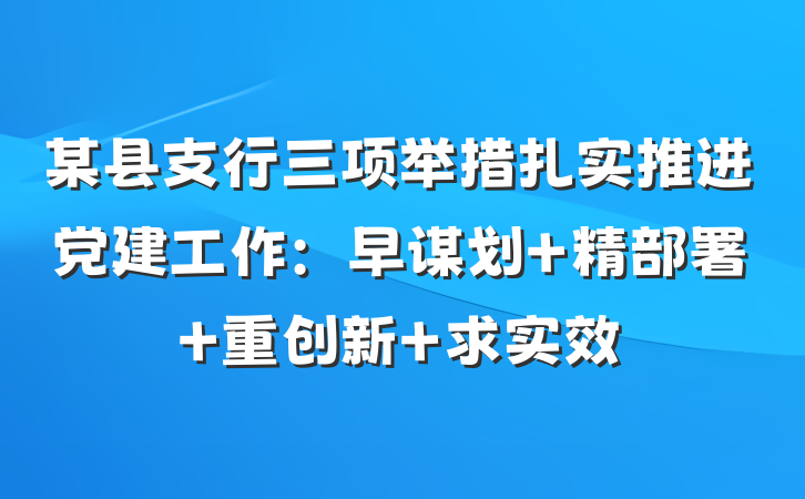 某县支行三项举措扎实推进党建工作：早谋划 精部署 重创新 求实效