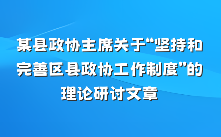 某县政协主席关于“坚持和完善区县政协工作制度”的理论研讨文章