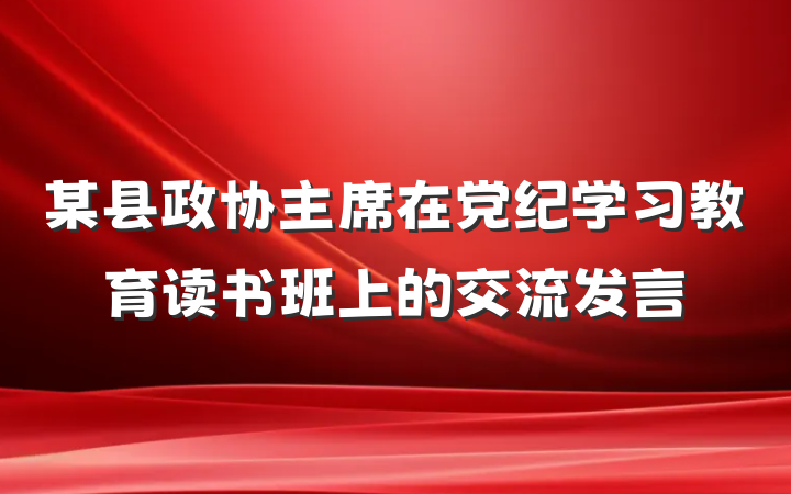 某县政协主席在党纪学习教育读书班上的交流发言