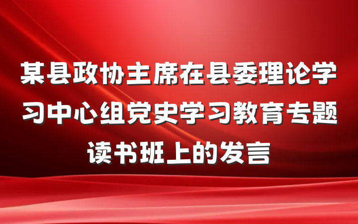 某县政协主席在县委理论学习中心组党史学习教育专题读书班上的发言
