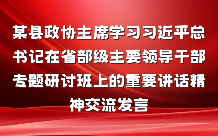 某县政协主席学习习近平总书记在省部级主要领导干部专题研讨班上的重要讲话精神交流发言