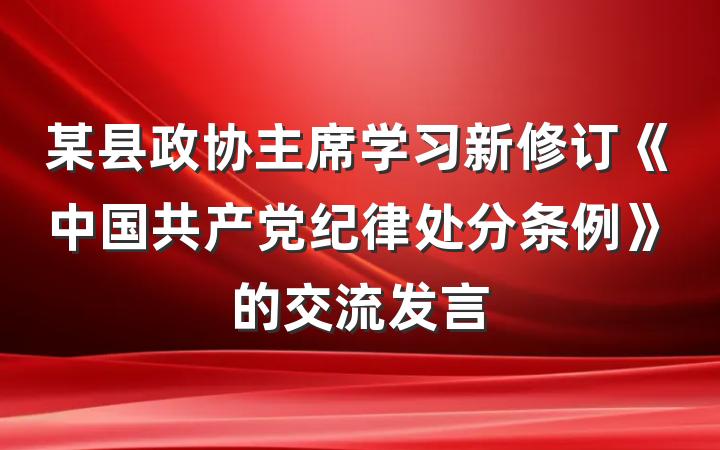 某县政协主席学习新修订《中国共产党纪律处分条例》的交流发言
