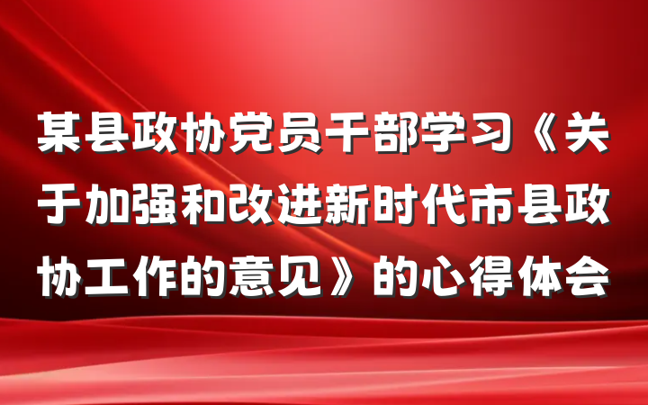 某县政协党员干部学习《关于加强和改进新时代市县政协工作的意见》的心得体会