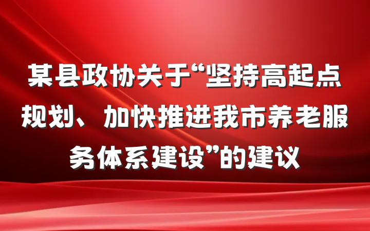 某县政协关于“坚持高起点规划、加快推进我市养老服务体系建设”的建议