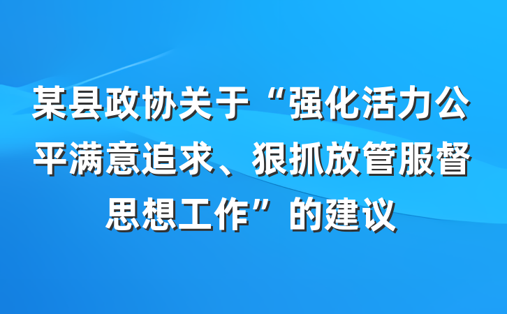 某县政协关于“强化活力公平满意追求、狠抓放管服督思想工作”的建议