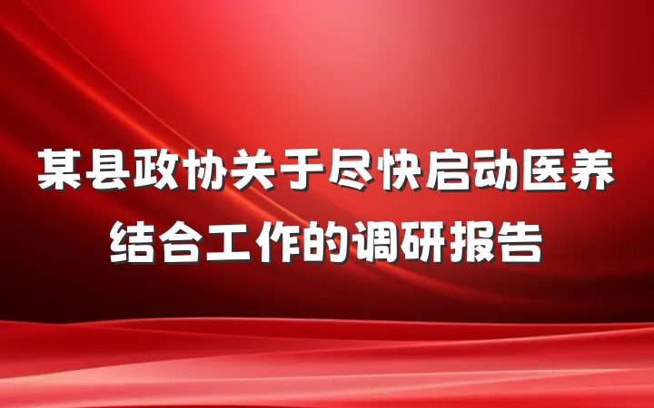 某县政协关于尽快启动医养结合工作的调研报告