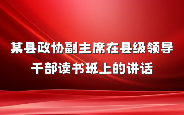 某县政协副主席在县级领导干部读书班上的讲话