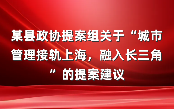 某县政协提案组关于“城市管理接轨上海，融入长三角”的提案建议