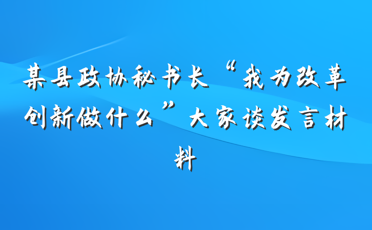某县政协秘书长“我为改革创新做什么”大家谈发言材料