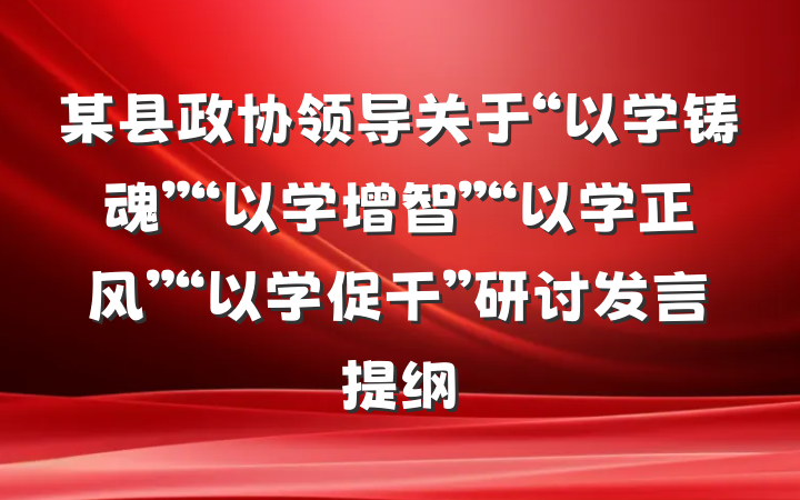 某县政协领导关于“以学铸魂”“以学增智”“以学正风”“以学促干”研讨发言提纲