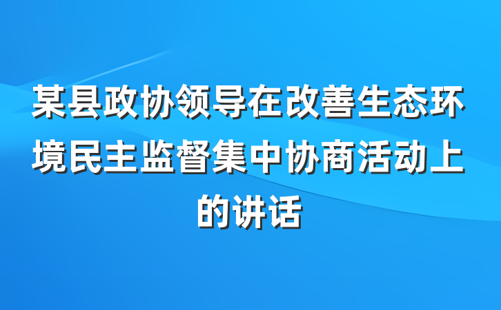某县政协领导在改善生态环境民主监督集中协商活动上的讲话