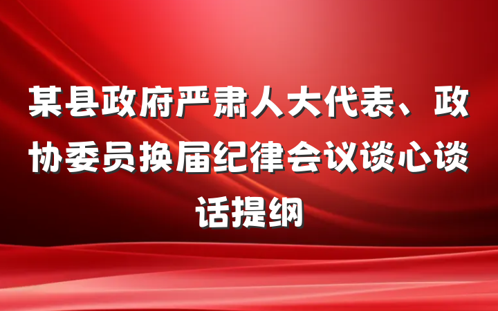 某县政府严肃人大代表、政协委员换届纪律会议谈心谈话提纲