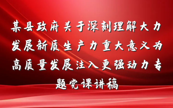 某县政府关于深刻理解大力发展新质生产力重大意义为高质量发展注入更强动力专题党课讲稿