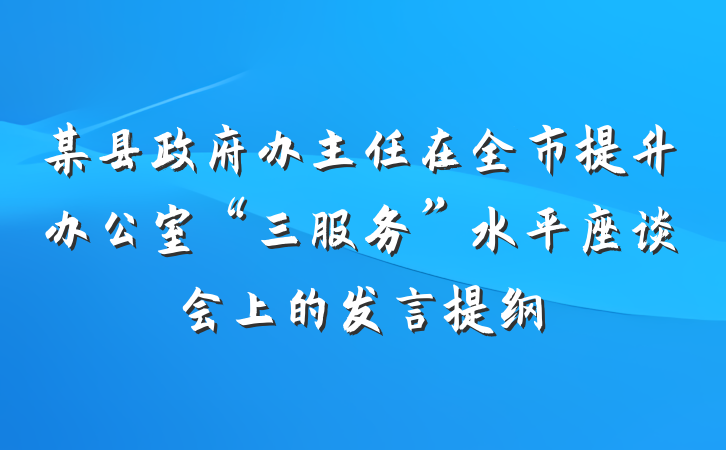 某县政府办主任在全市提升办公室“三服务”水平座谈会上的发言提纲