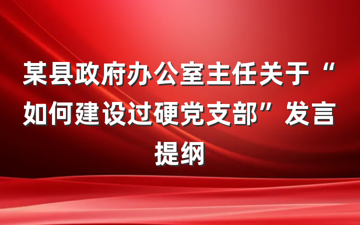 某县政府办公室主任关于“如何建设过硬党支部”发言提纲