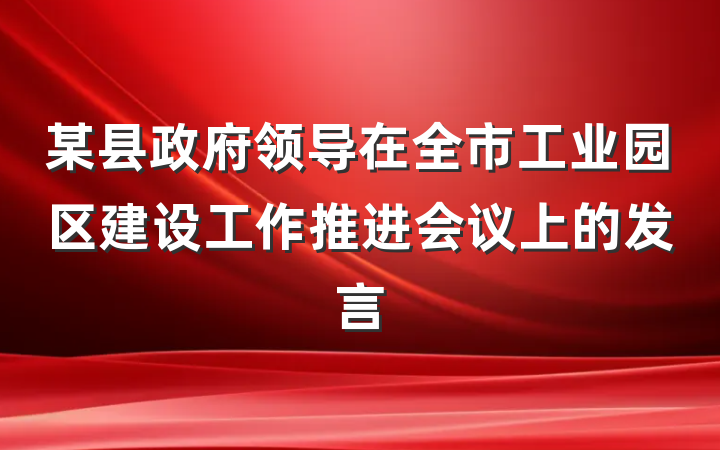 某县政府领导在全市工业园区建设工作推进会议上的发言