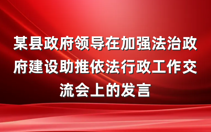 某县政府领导在加强法治政府建设助推依法行政工作交流会上的发言