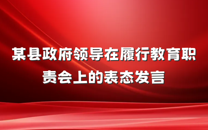 某县政府领导在履行教育职责会上的表态发言