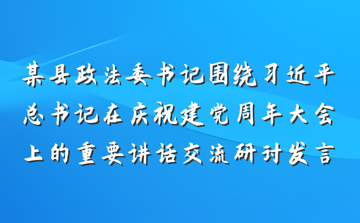 某县政法委书记围绕习近平总书记在庆祝建党周年大会上的重要讲话交流研讨发言