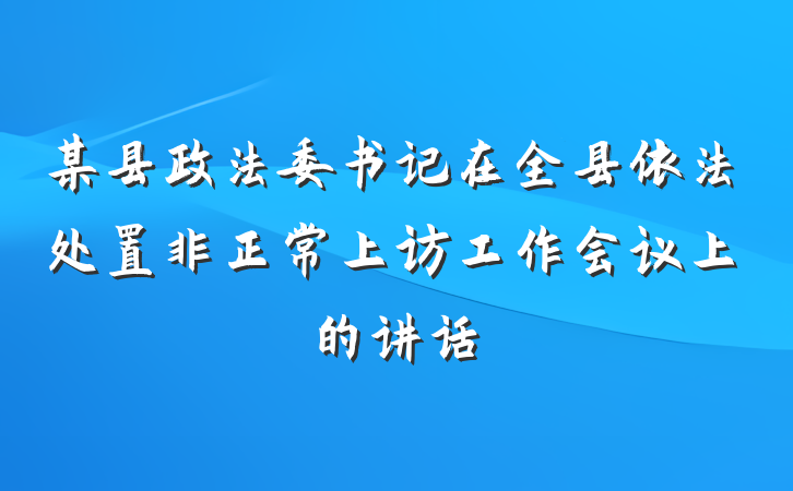 某县政法委书记在全县依法处置非正常上访工作会议上的讲话