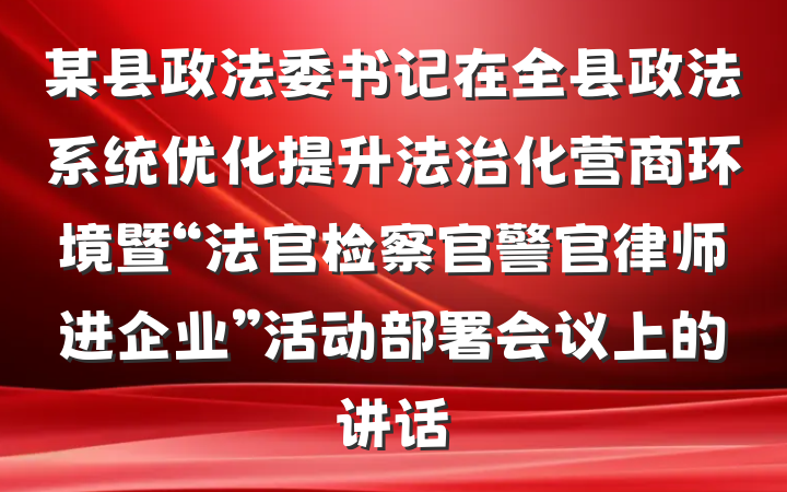 某县政法委书记在全县政法系统优化提升法治化营商环境暨“法官检察官警官律师进企业”活动部署会议上的讲话