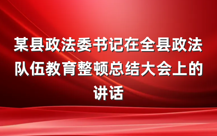 某县政法委书记在全县政法队伍教育整顿总结大会上的讲话